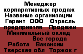 Менеджер корпаративных продаж › Название организации ­ Гарант, ООО › Отрасль предприятия ­ Продажи › Минимальный оклад ­ 100 000 - Все города Работа » Вакансии   . Тверская обл.,Торжок г.